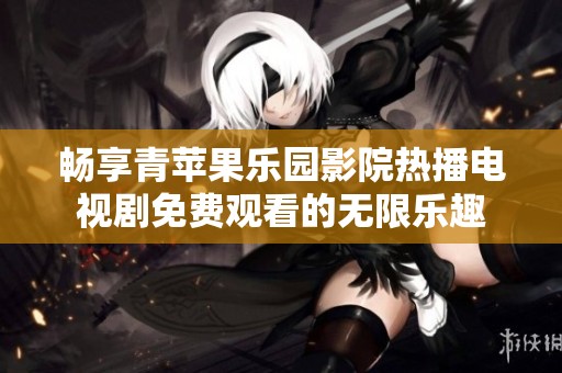畅享青苹果乐园影院热播电视剧免费观看的无限乐趣