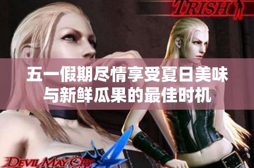 五一假期尽情享受夏日美味与新鲜瓜果的最佳时机