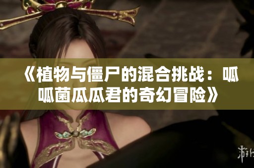 《植物与僵尸的混合挑战：呱呱菌瓜瓜君的奇幻冒险》