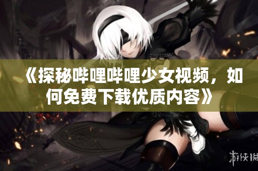 《探秘哔哩哔哩少女视频，如何免费下载优质内容》