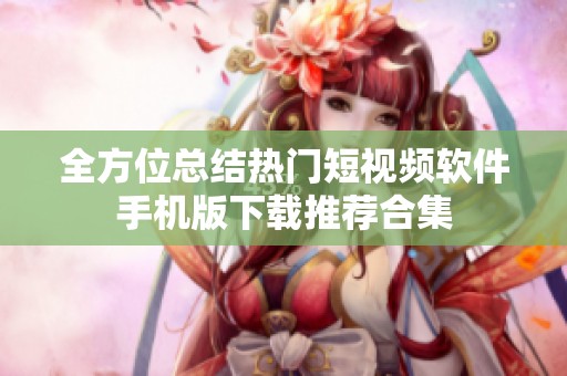 全方位总结热门短视频软件手机版下载推荐合集