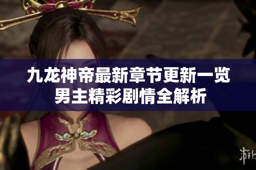 九龙神帝最新章节更新一览 男主精彩剧情全解析