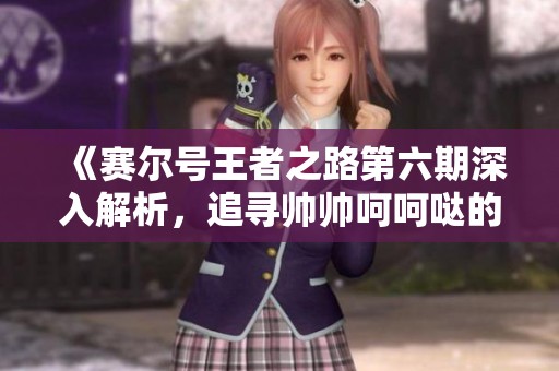《赛尔号王者之路第六期深入解析，追寻帅帅呵呵哒的荣耀故事》