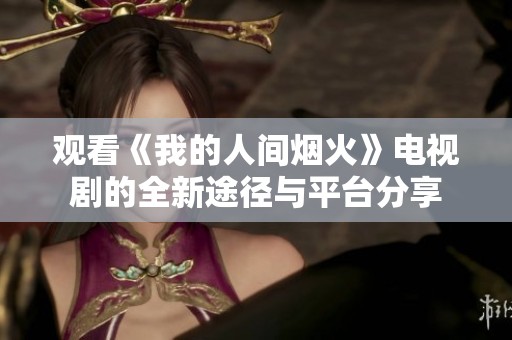 观看《我的人间烟火》电视剧的全新途径与平台分享