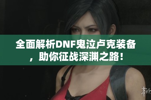 全面解析DNF鬼泣卢克装备，助你征战深渊之路！