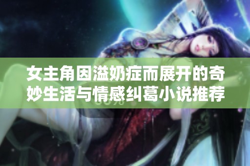 女主角因溢奶症而展开的奇妙生活与情感纠葛小说推荐