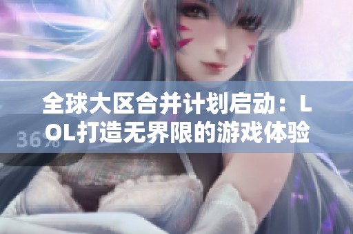 全球大区合并计划启动：LOL打造无界限的游戏体验