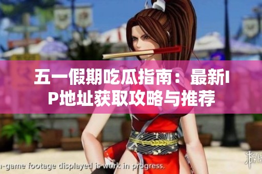 五一假期吃瓜指南：最新IP地址获取攻略与推荐