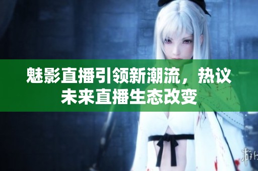 魅影直播引领新潮流，热议未来直播生态改变