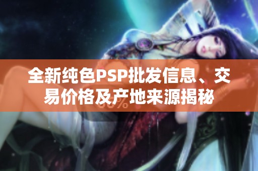 全新纯色PSP批发信息、交易价格及产地来源揭秘