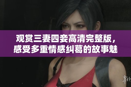 观赏三妻四妾高清完整版，感受多重情感纠葛的故事魅力