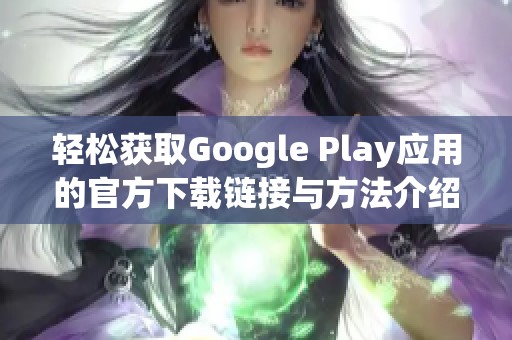 轻松获取Google Play应用的官方下载链接与方法介绍