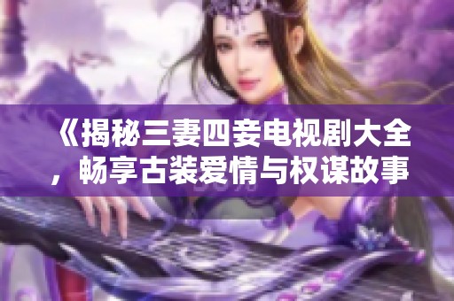 《揭秘三妻四妾电视剧大全，畅享古装爱情与权谋故事》