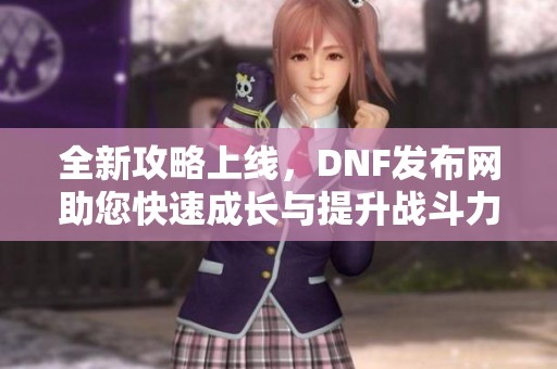 全新攻略上线，DNF发布网助您快速成长与提升战斗力！