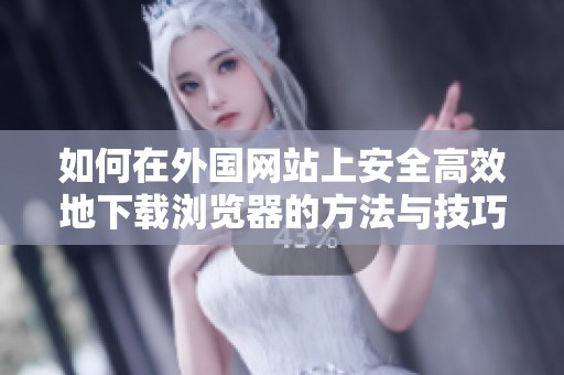 如何在外国网站上安全高效地下载浏览器的方法与技巧