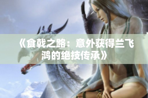 《食戟之路：意外获得兰飞鸿的绝技传承》