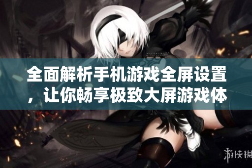 全面解析手机游戏全屏设置，让你畅享极致大屏游戏体验