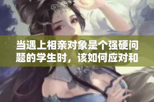 当遇上相亲对象是个强硬问题的学生时，该如何应对和沟通