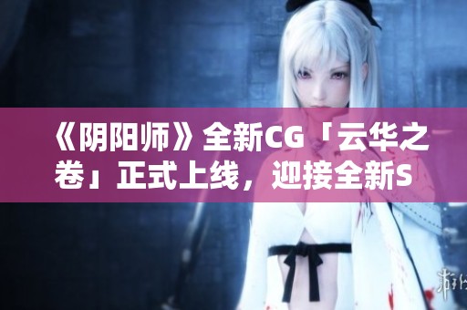 《阴阳师》全新CG「云华之卷」正式上线，迎接全新SSR式神的登场