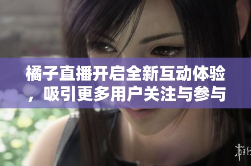 橘子直播开启全新互动体验，吸引更多用户关注与参与