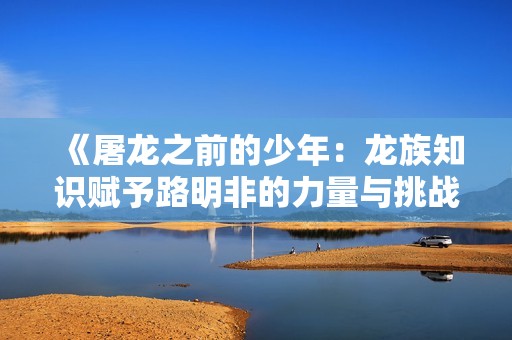 《屠龙之前的少年：龙族知识赋予路明非的力量与挑战》
