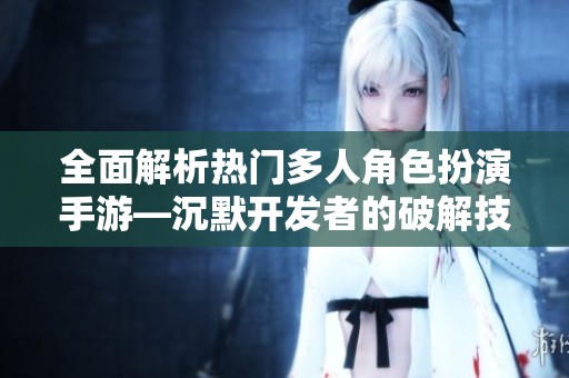 全面解析热门多人角色扮演手游—沉默开发者的破解技巧