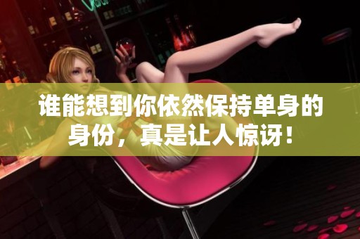 谁能想到你依然保持单身的身份，真是让人惊讶！