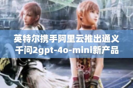 英特尔携手阿里云推出通义千问2gpt-4o-mini新产品解析