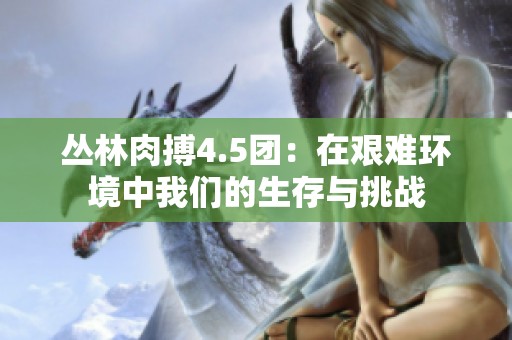 丛林肉搏4.5团：在艰难环境中我们的生存与挑战