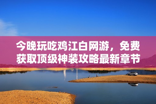 今晚玩吃鸡江白网游，免费获取顶级神装攻略最新章节