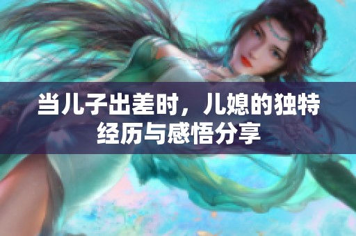 当儿子出差时，儿媳的独特经历与感悟分享