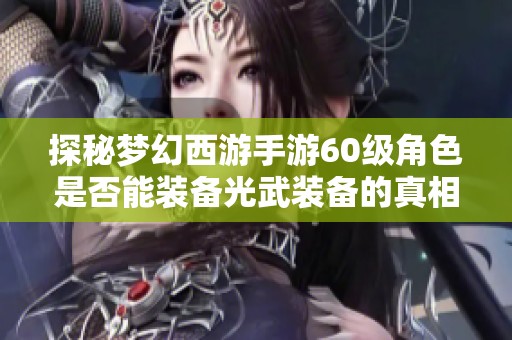 探秘梦幻西游手游60级角色是否能装备光武装备的真相