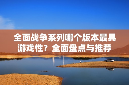 全面战争系列哪个版本最具游戏性？全面盘点与推荐