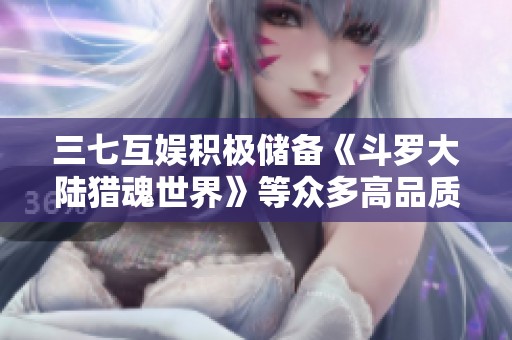 三七互娱积极储备《斗罗大陆猎魂世界》等众多高品质新游产品