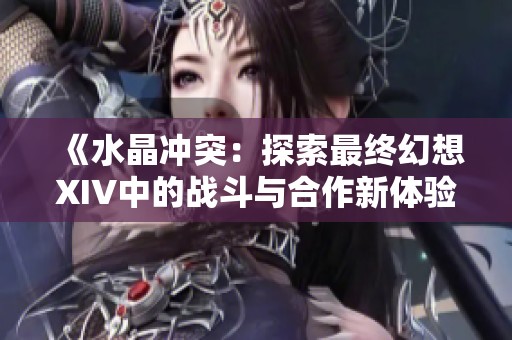 《水晶冲突：探索最终幻想XIV中的战斗与合作新体验》