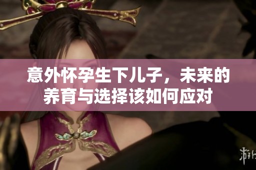 意外怀孕生下儿子，未来的养育与选择该如何应对