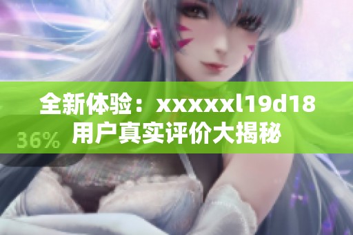 全新体验：xxxxxl19d18用户真实评价大揭秘
