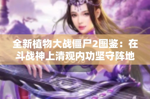 全新植物大战僵尸2图鉴：在斗战神上清观内功坚守阵地的策略解析