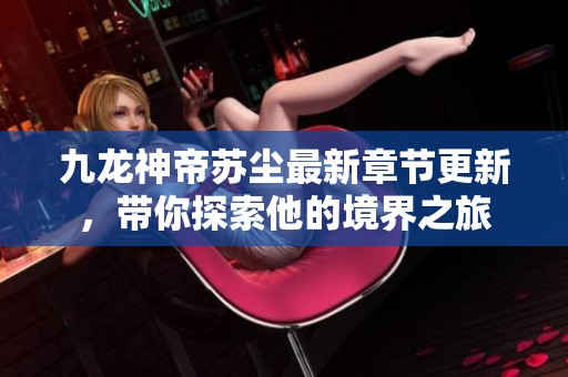 九龙神帝苏尘最新章节更新，带你探索他的境界之旅