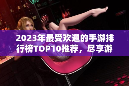 2023年最受欢迎的手游排行榜TOP10推荐，尽享游戏乐趣