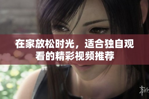 在家放松时光，适合独自观看的精彩视频推荐