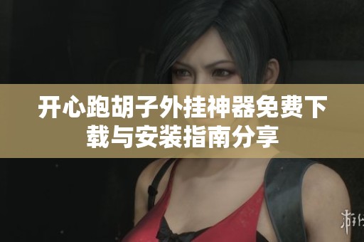开心跑胡子外挂神器免费下载与安装指南分享