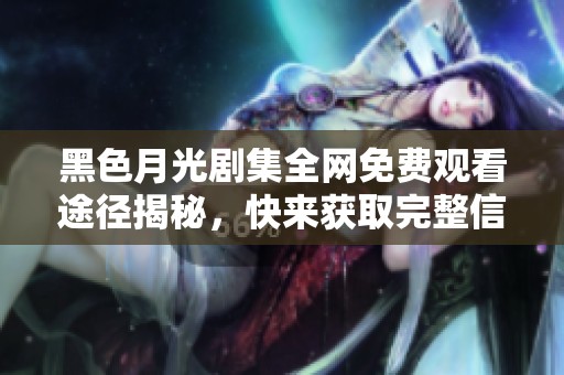 黑色月光剧集全网免费观看途径揭秘，快来获取完整信息！