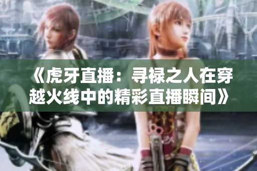 《虎牙直播：寻禄之人在穿越火线中的精彩直播瞬间》