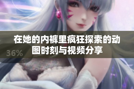 在她的内裤里疯狂探索的动图时刻与视频分享
