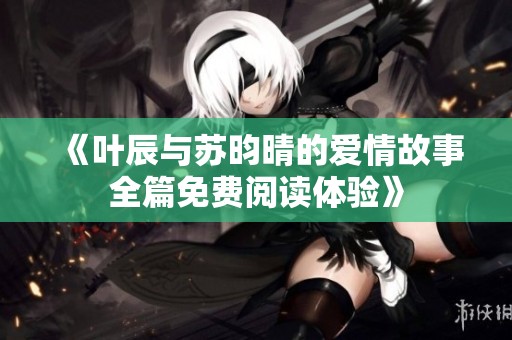 《叶辰与苏昀晴的爱情故事全篇免费阅读体验》