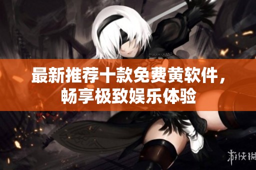 最新推荐十款免费黄软件，畅享极致娱乐体验