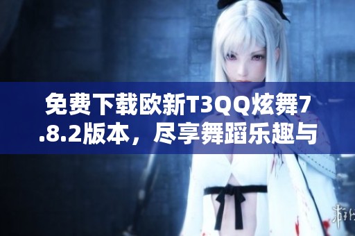 免费下载欧新T3QQ炫舞7.8.2版本，尽享舞蹈乐趣与精彩体验