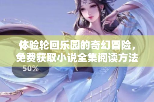体验轮回乐园的奇幻冒险，免费获取小说全集阅读方法解析