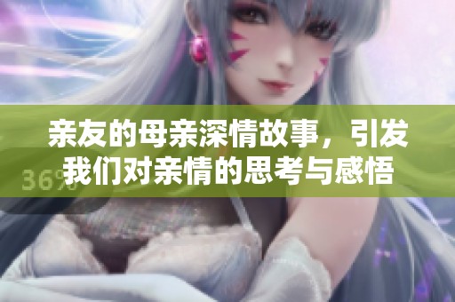 亲友的母亲深情故事，引发我们对亲情的思考与感悟